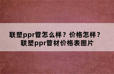 联塑ppr管怎么样？价格怎样？ 联塑ppr管材价格表图片